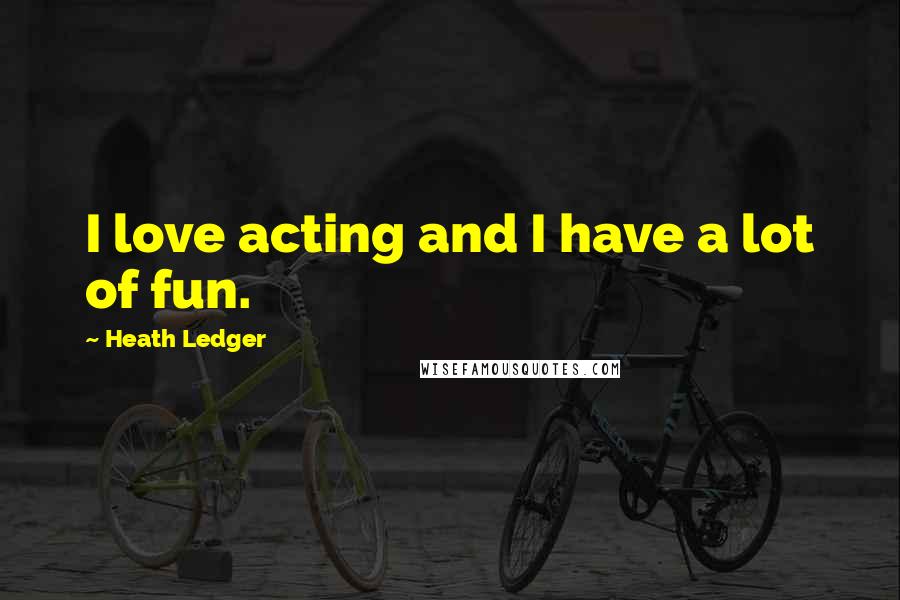 Heath Ledger Quotes: I love acting and I have a lot of fun.