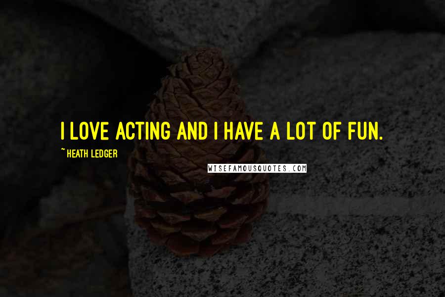 Heath Ledger Quotes: I love acting and I have a lot of fun.