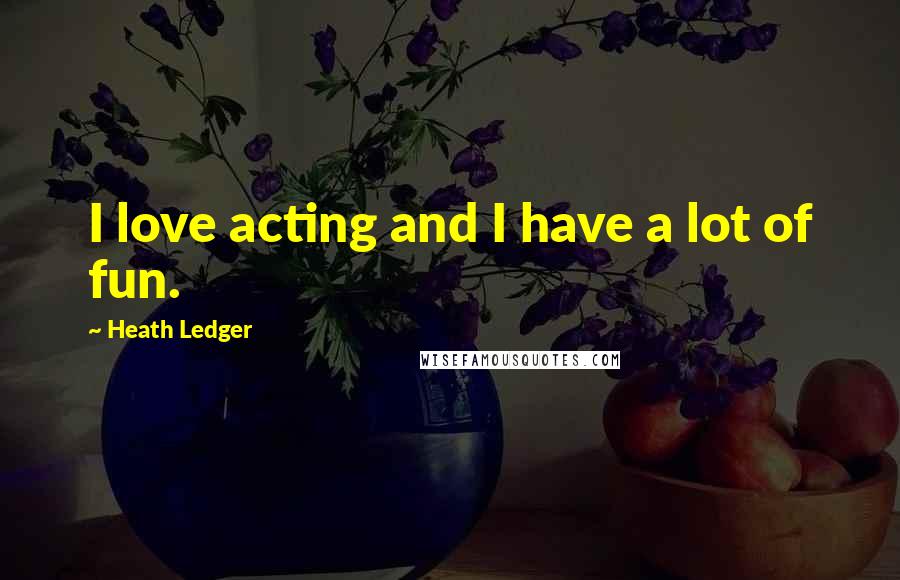 Heath Ledger Quotes: I love acting and I have a lot of fun.