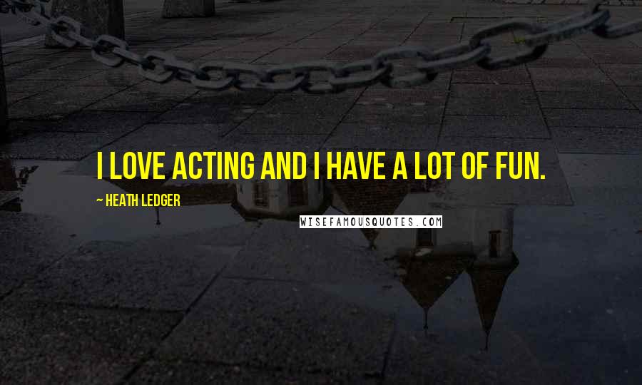 Heath Ledger Quotes: I love acting and I have a lot of fun.