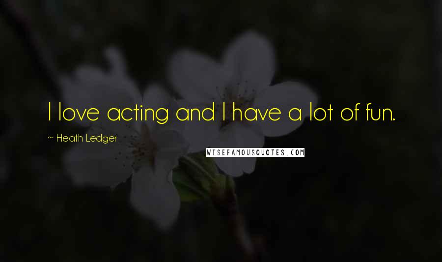 Heath Ledger Quotes: I love acting and I have a lot of fun.