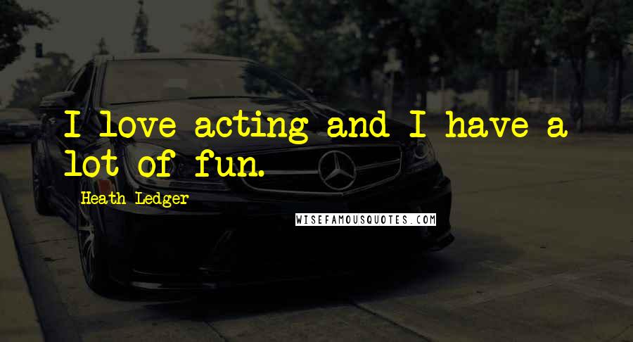 Heath Ledger Quotes: I love acting and I have a lot of fun.