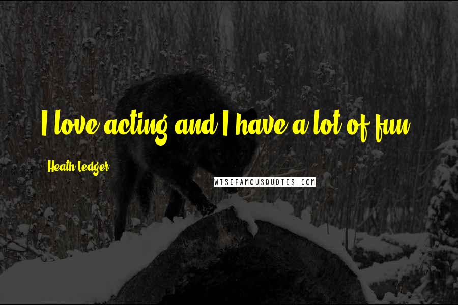 Heath Ledger Quotes: I love acting and I have a lot of fun.