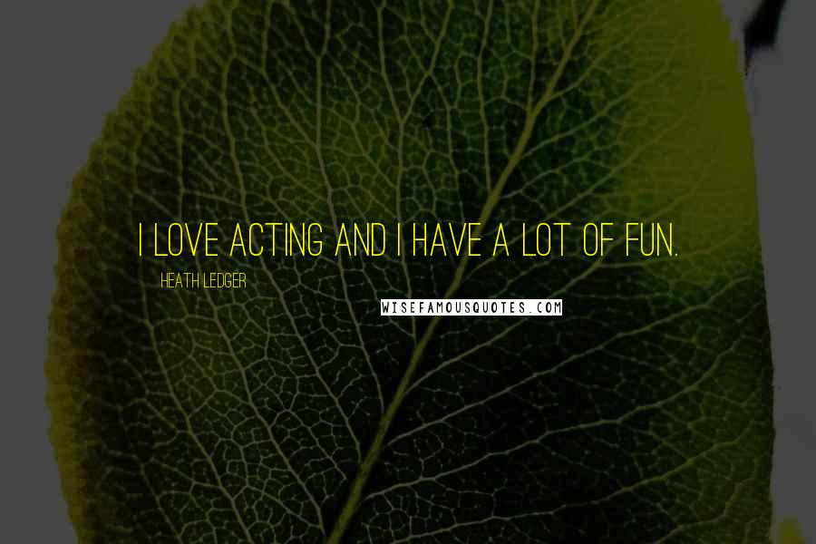 Heath Ledger Quotes: I love acting and I have a lot of fun.