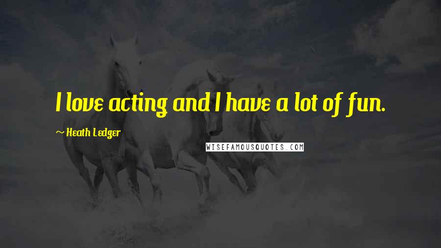 Heath Ledger Quotes: I love acting and I have a lot of fun.