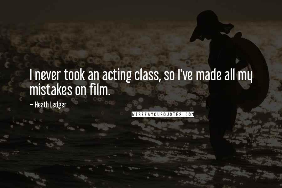 Heath Ledger Quotes: I never took an acting class, so I've made all my mistakes on film.