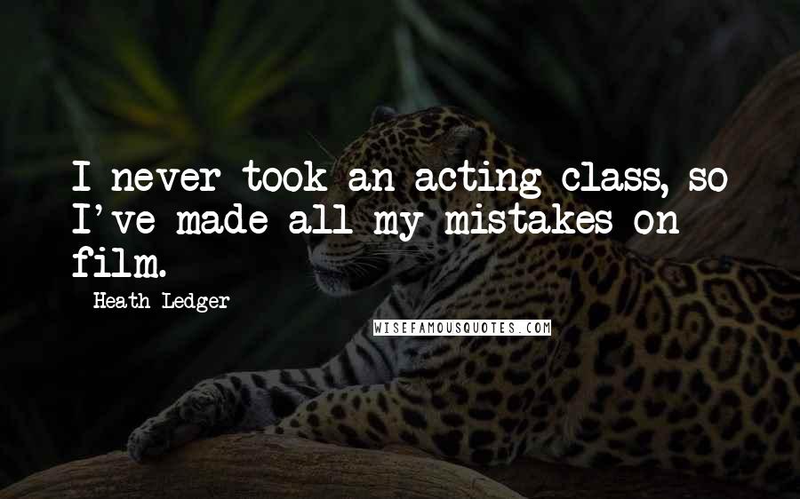 Heath Ledger Quotes: I never took an acting class, so I've made all my mistakes on film.