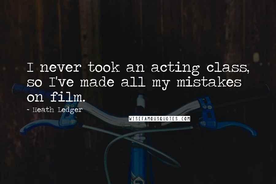 Heath Ledger Quotes: I never took an acting class, so I've made all my mistakes on film.