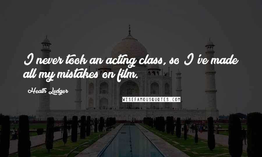 Heath Ledger Quotes: I never took an acting class, so I've made all my mistakes on film.