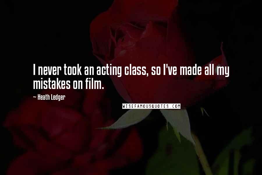 Heath Ledger Quotes: I never took an acting class, so I've made all my mistakes on film.