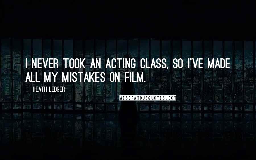 Heath Ledger Quotes: I never took an acting class, so I've made all my mistakes on film.