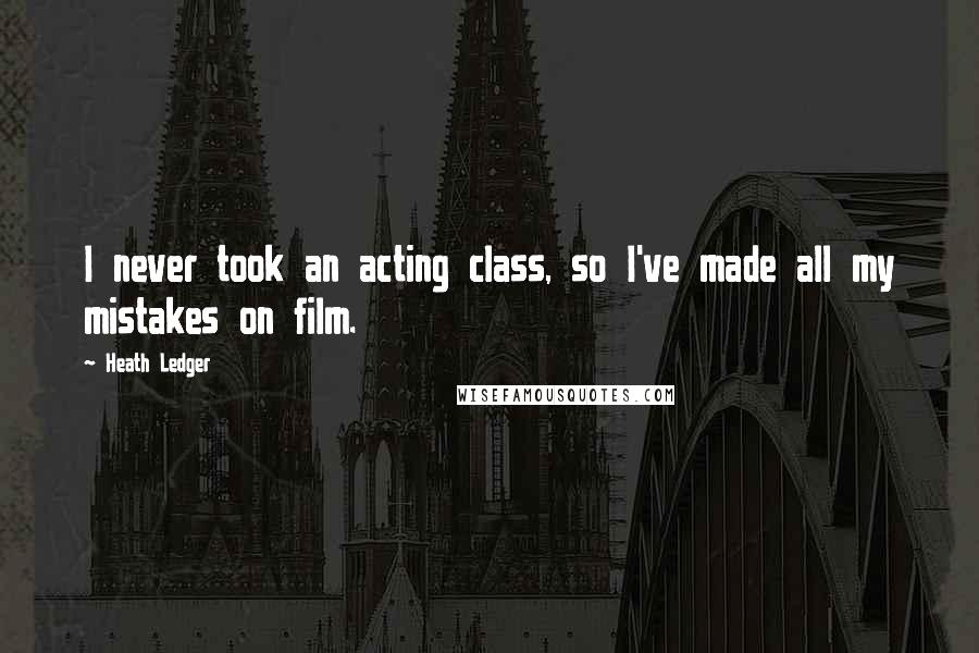 Heath Ledger Quotes: I never took an acting class, so I've made all my mistakes on film.