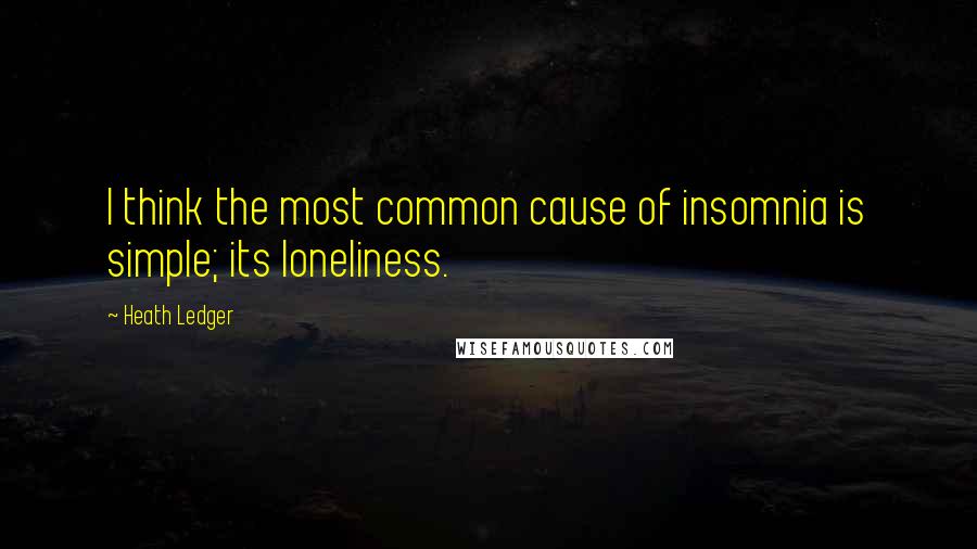 Heath Ledger Quotes: I think the most common cause of insomnia is simple; its loneliness.