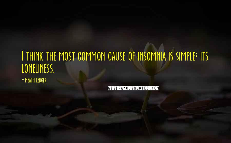 Heath Ledger Quotes: I think the most common cause of insomnia is simple; its loneliness.