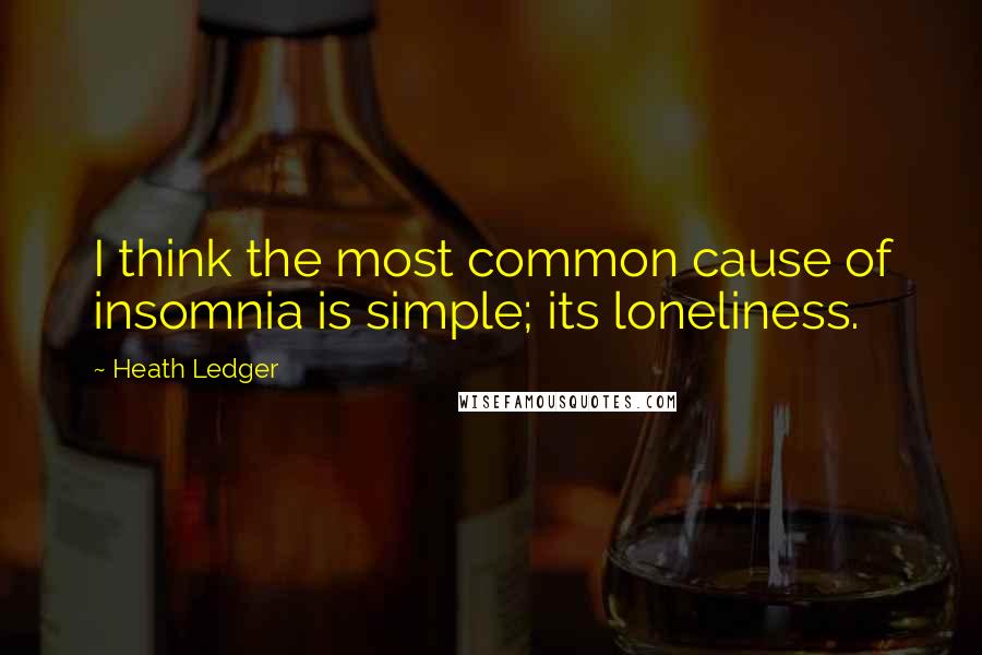 Heath Ledger Quotes: I think the most common cause of insomnia is simple; its loneliness.