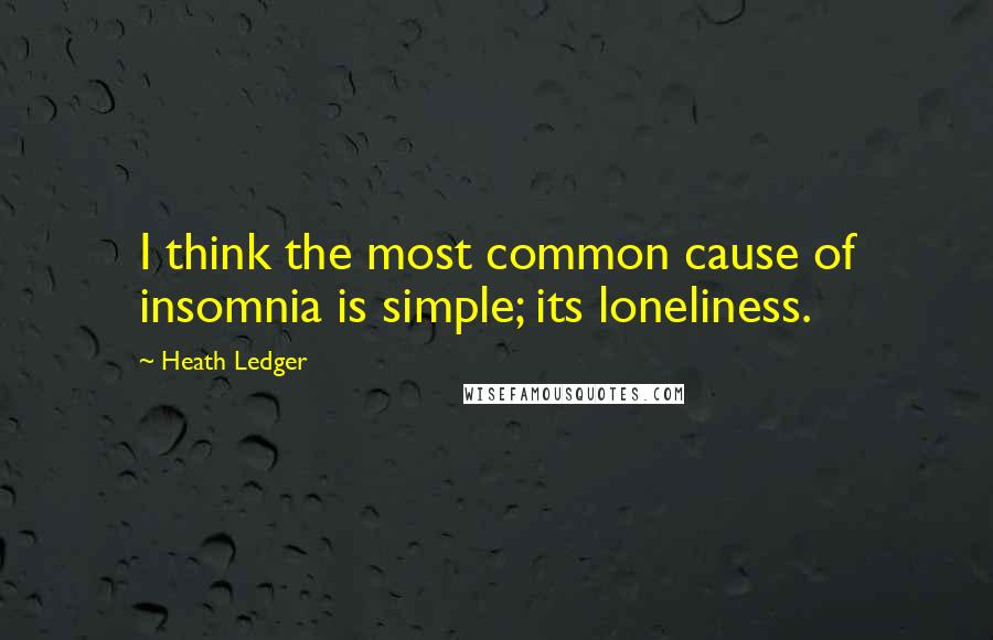 Heath Ledger Quotes: I think the most common cause of insomnia is simple; its loneliness.