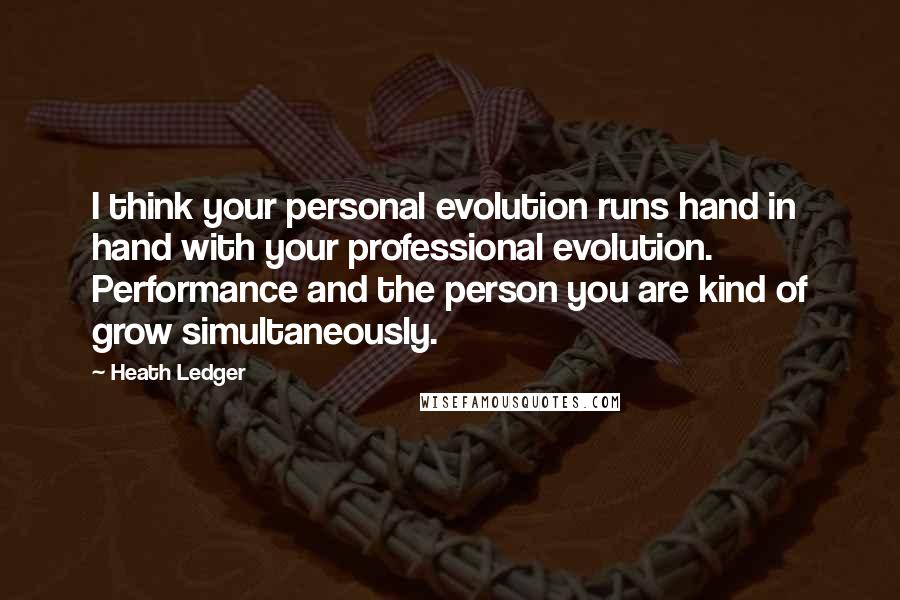 Heath Ledger Quotes: I think your personal evolution runs hand in hand with your professional evolution. Performance and the person you are kind of grow simultaneously.