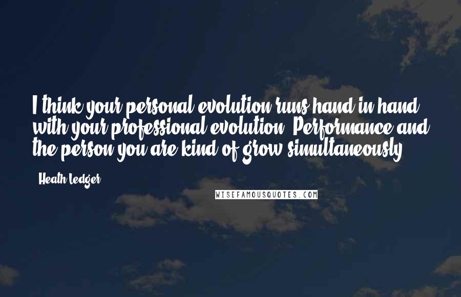 Heath Ledger Quotes: I think your personal evolution runs hand in hand with your professional evolution. Performance and the person you are kind of grow simultaneously.