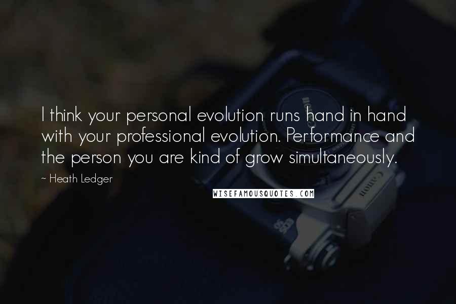 Heath Ledger Quotes: I think your personal evolution runs hand in hand with your professional evolution. Performance and the person you are kind of grow simultaneously.