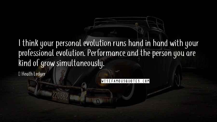 Heath Ledger Quotes: I think your personal evolution runs hand in hand with your professional evolution. Performance and the person you are kind of grow simultaneously.