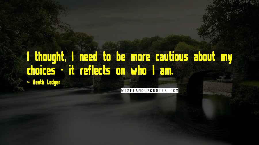 Heath Ledger Quotes: I thought, I need to be more cautious about my choices - it reflects on who I am.