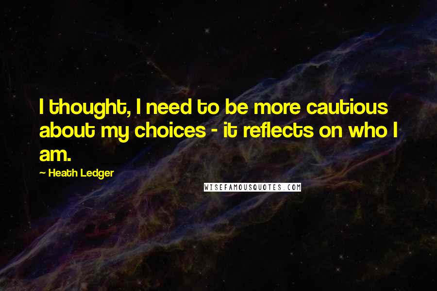 Heath Ledger Quotes: I thought, I need to be more cautious about my choices - it reflects on who I am.