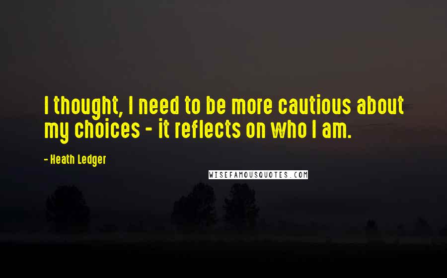 Heath Ledger Quotes: I thought, I need to be more cautious about my choices - it reflects on who I am.