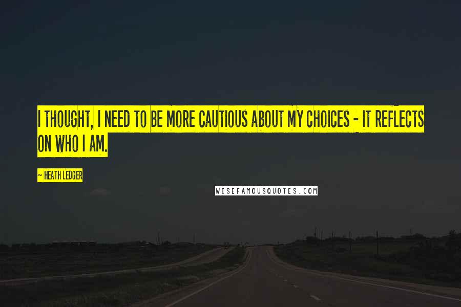 Heath Ledger Quotes: I thought, I need to be more cautious about my choices - it reflects on who I am.