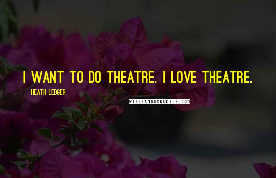 Heath Ledger Quotes: I want to do theatre. I love theatre.