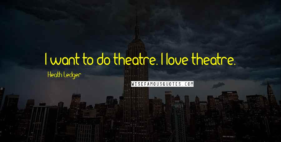 Heath Ledger Quotes: I want to do theatre. I love theatre.