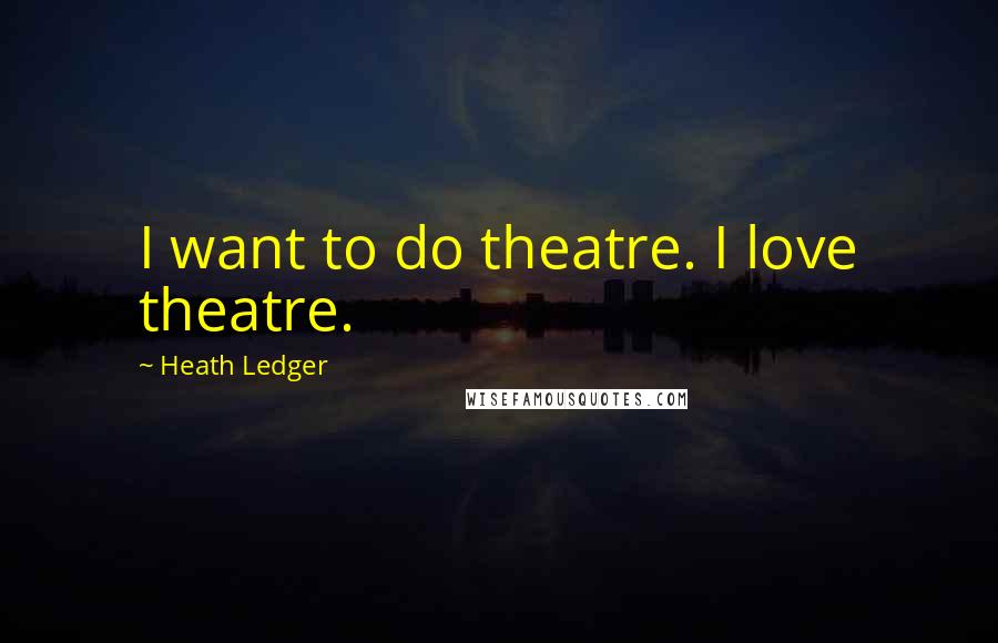 Heath Ledger Quotes: I want to do theatre. I love theatre.