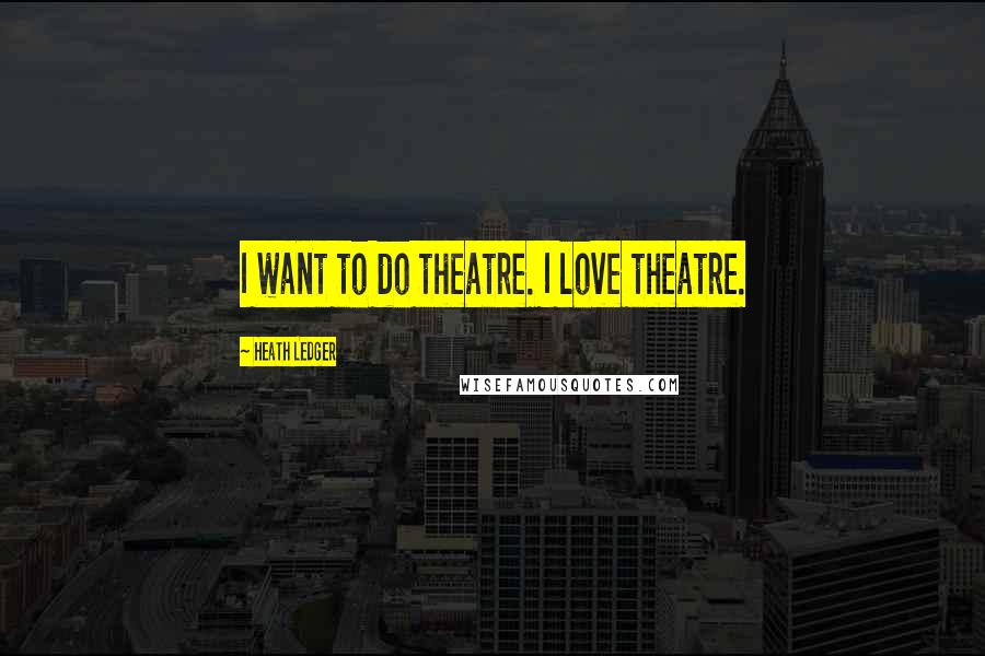 Heath Ledger Quotes: I want to do theatre. I love theatre.