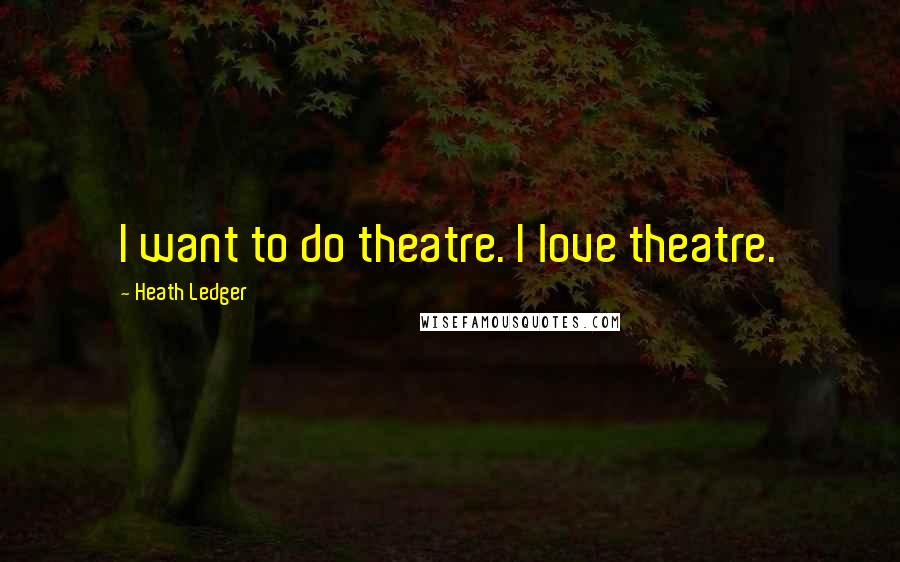 Heath Ledger Quotes: I want to do theatre. I love theatre.