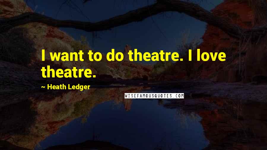 Heath Ledger Quotes: I want to do theatre. I love theatre.