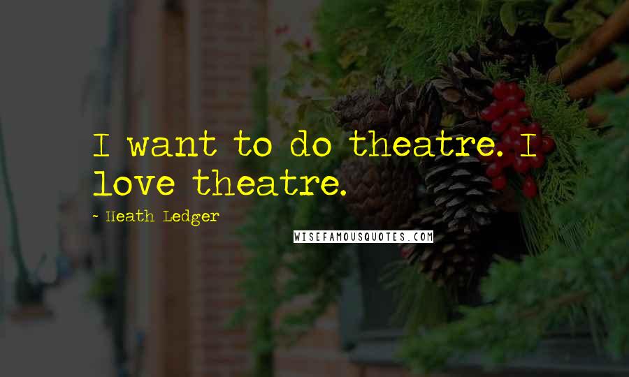Heath Ledger Quotes: I want to do theatre. I love theatre.