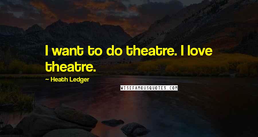 Heath Ledger Quotes: I want to do theatre. I love theatre.