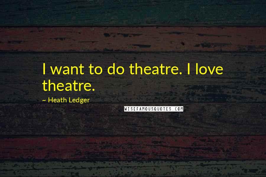 Heath Ledger Quotes: I want to do theatre. I love theatre.