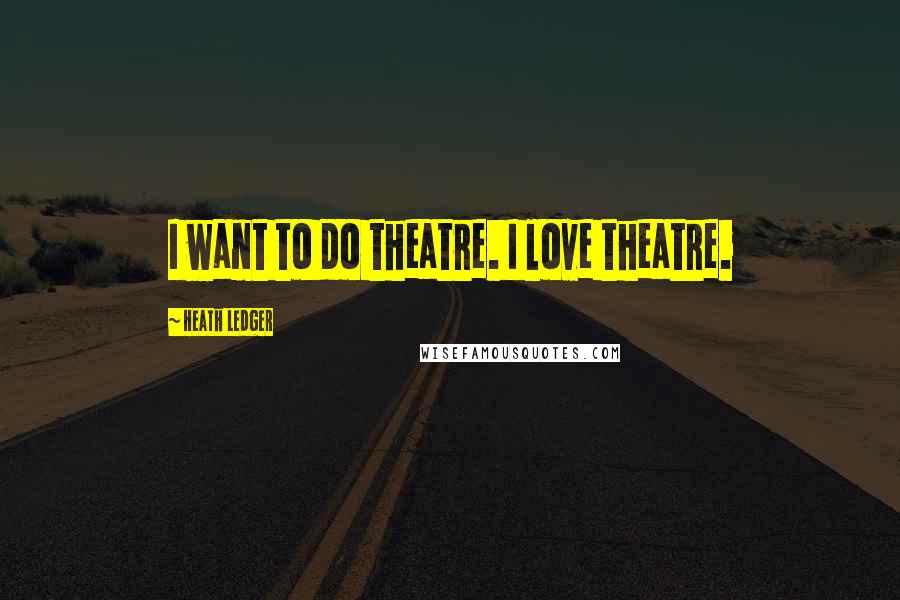 Heath Ledger Quotes: I want to do theatre. I love theatre.