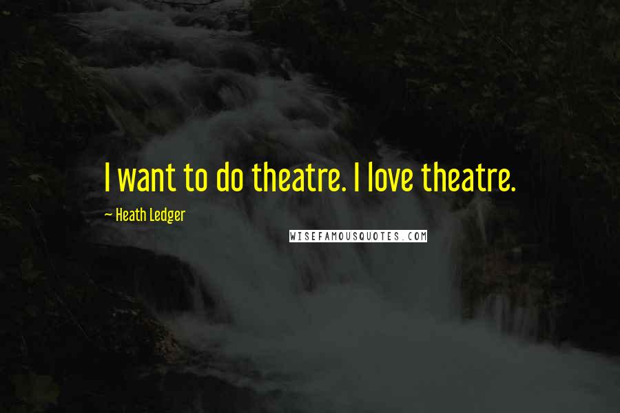 Heath Ledger Quotes: I want to do theatre. I love theatre.