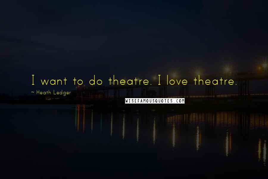 Heath Ledger Quotes: I want to do theatre. I love theatre.