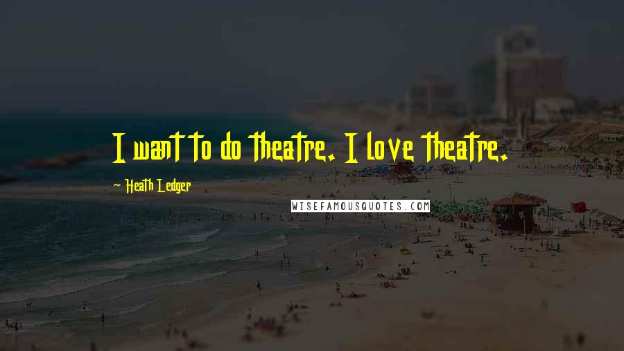 Heath Ledger Quotes: I want to do theatre. I love theatre.