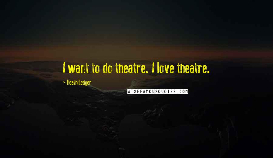 Heath Ledger Quotes: I want to do theatre. I love theatre.