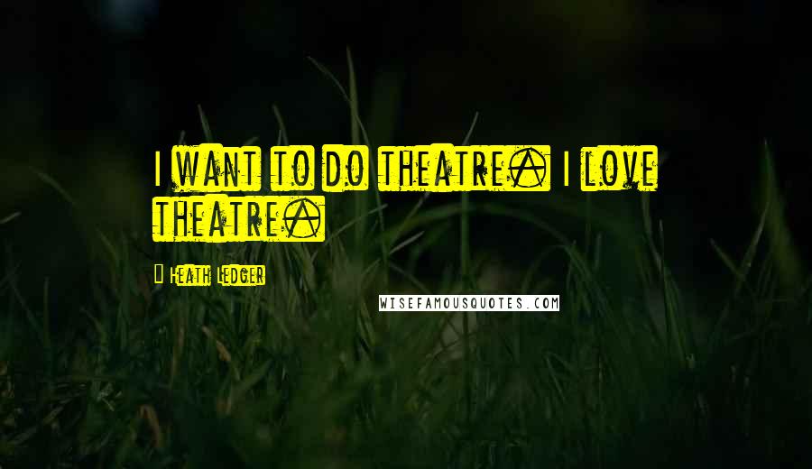 Heath Ledger Quotes: I want to do theatre. I love theatre.