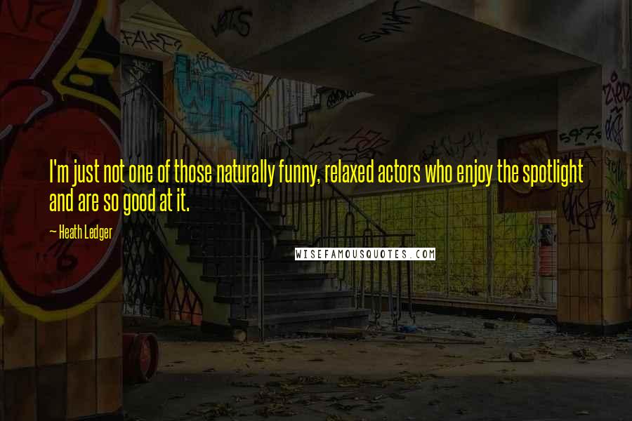 Heath Ledger Quotes: I'm just not one of those naturally funny, relaxed actors who enjoy the spotlight and are so good at it.