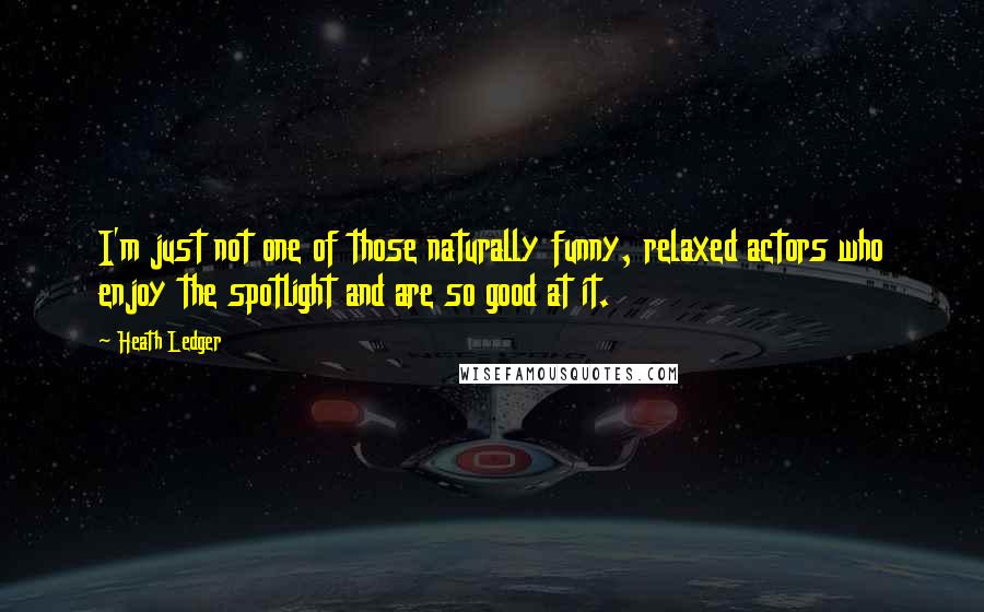 Heath Ledger Quotes: I'm just not one of those naturally funny, relaxed actors who enjoy the spotlight and are so good at it.
