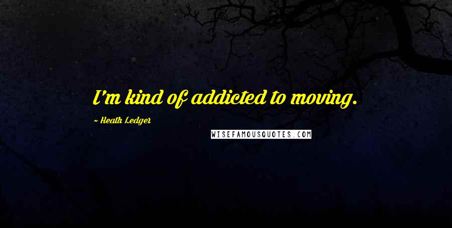 Heath Ledger Quotes: I'm kind of addicted to moving.