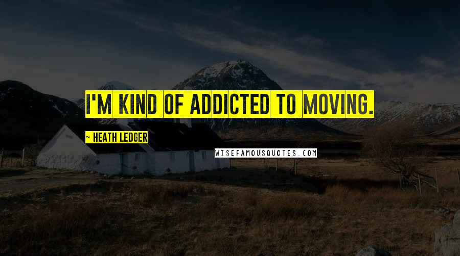 Heath Ledger Quotes: I'm kind of addicted to moving.