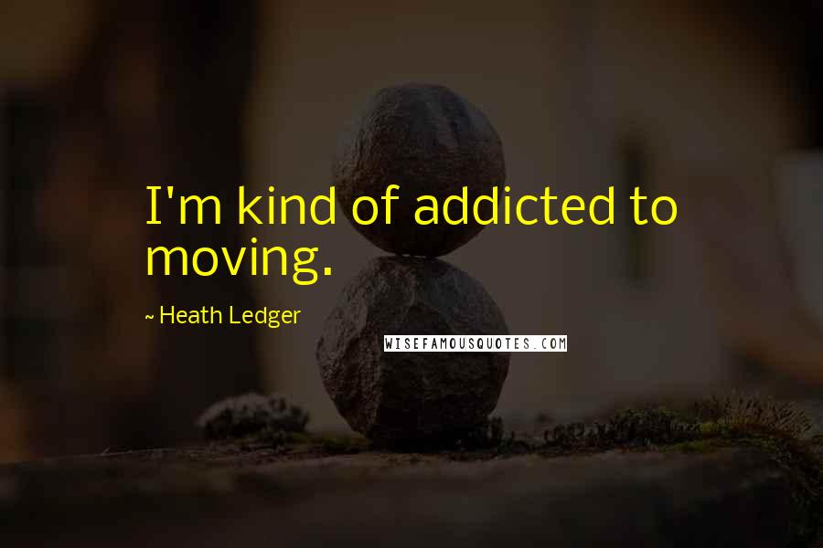 Heath Ledger Quotes: I'm kind of addicted to moving.