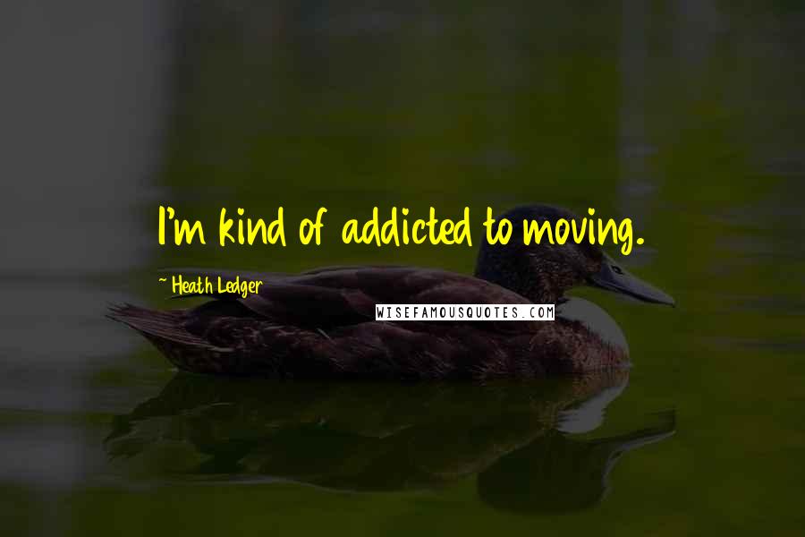 Heath Ledger Quotes: I'm kind of addicted to moving.