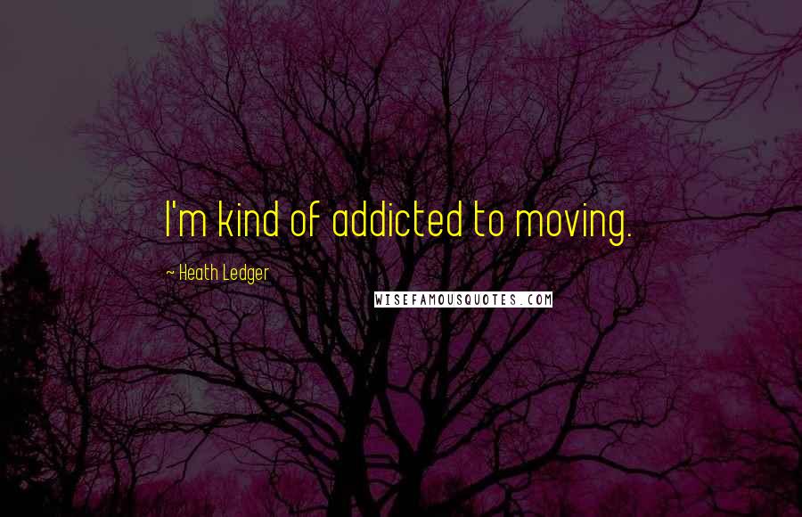 Heath Ledger Quotes: I'm kind of addicted to moving.